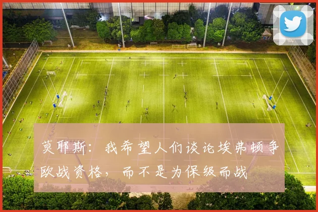 莫耶斯：我希望人们谈论埃弗顿争欧战资格，而不是为保级而战