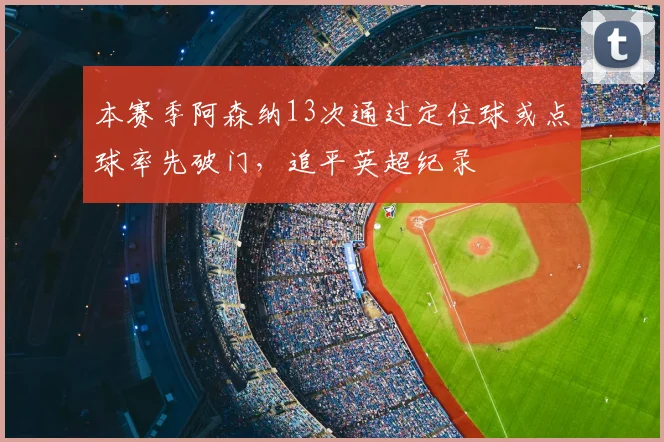 本赛季阿森纳13次通过定位球或点球率先破门，追平英超纪录