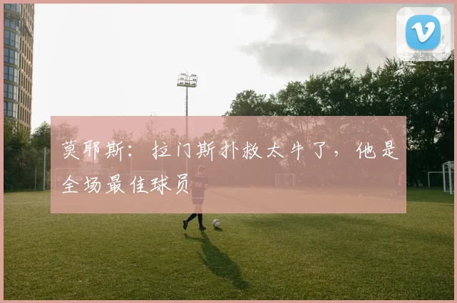 莫耶斯：拉门斯扑救太牛了，他是全场最佳球员