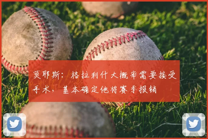 莫耶斯：格拉利什大概率需要接受手术，基本确定他将赛季报销