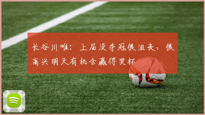 长谷川唯：上届没夺冠很沮丧，很高兴明天有机会赢得奖杯