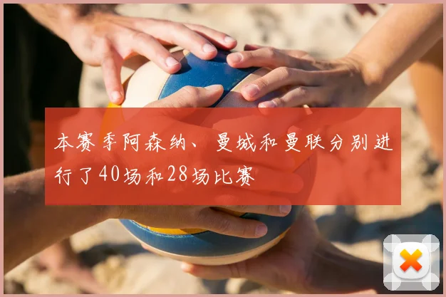 本赛季阿森纳、曼城和曼联分别进行了40场和28场比赛