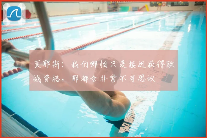 莫耶斯：我们哪怕只是接近获得欧战资格，那都会非常不可思议