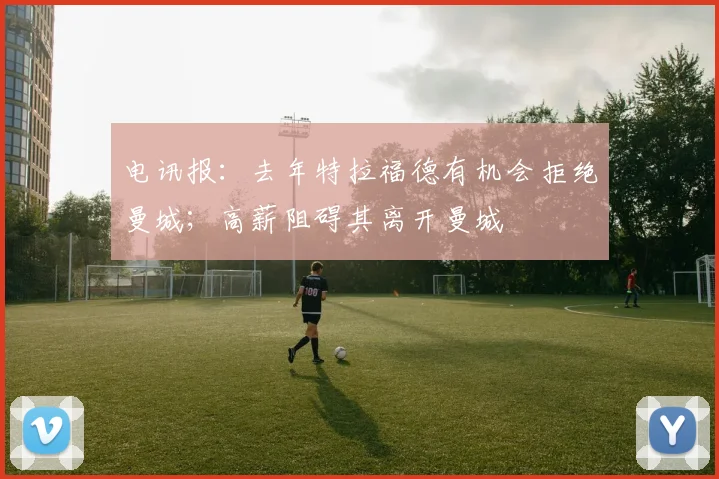 电讯报：去年特拉福德有机会拒绝曼城；高薪阻碍其离开曼城