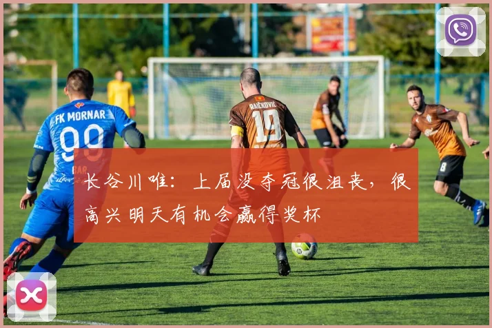 长谷川唯：上届没夺冠很沮丧，很高兴明天有机会赢得奖杯