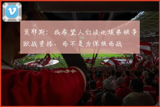 莫耶斯：我希望人们谈论埃弗顿争欧战资格，而不是为保级而战