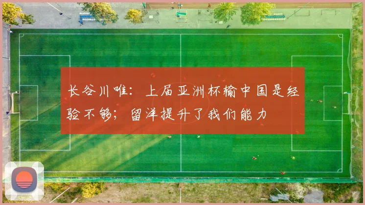 长谷川唯：上届亚洲杯输中国是经验不够；留洋提升了我们能力